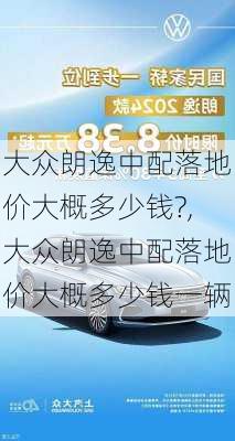 大众朗逸中配落地价大概多少钱?,大众朗逸中配落地价大概多少钱一辆