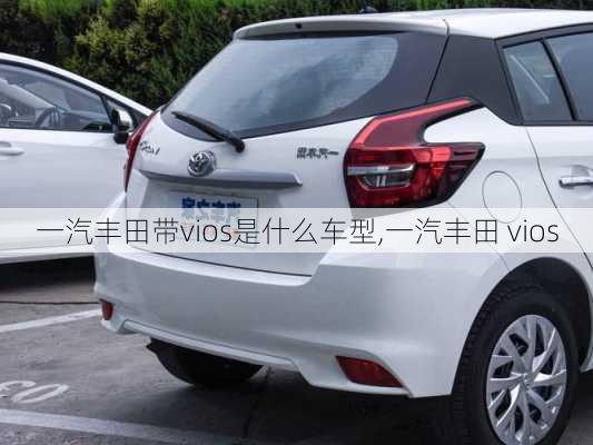 一汽丰田带vios是什么车型,一汽丰田 vios