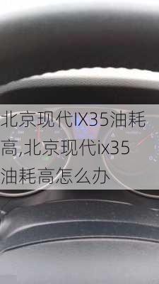 北京现代IX35油耗高,北京现代ix35油耗高怎么办