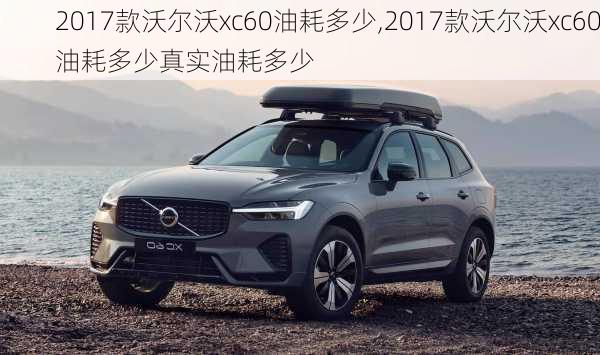 2017款沃尔沃xc60油耗多少,2017款沃尔沃xc60油耗多少真实油耗多少