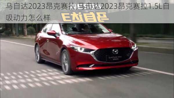 马自达2023昂克赛拉,马自达2023昂克赛拉1.5L自吸动力怎么样