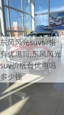 东风风光suv价格有优惠吗,东风风光suv价格有优惠吗多少钱