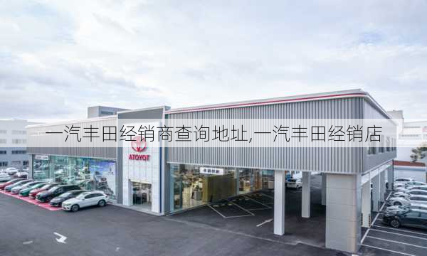 一汽丰田经销商查询地址,一汽丰田经销店