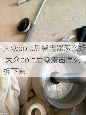 大众polo后减震器怎么拆,大众polo后减震器怎么拆下来