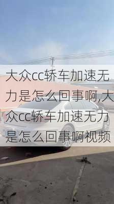 大众cc轿车加速无力是怎么回事啊,大众cc轿车加速无力是怎么回事啊视频