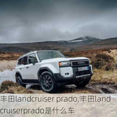 丰田landcruiser prado,丰田landcruiserprado是什么车