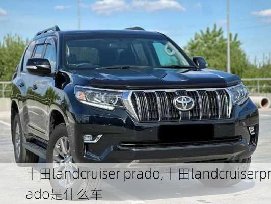 丰田landcruiser prado,丰田landcruiserprado是什么车