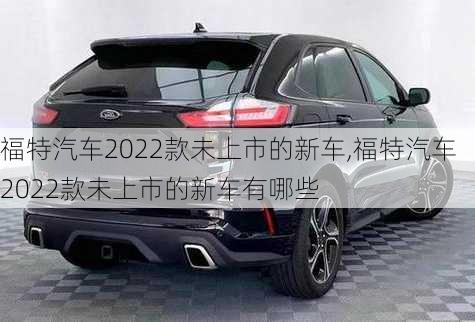 福特汽车2022款未上市的新车,福特汽车2022款未上市的新车有哪些