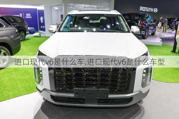 进口现代v6是什么车,进口现代v6是什么车型