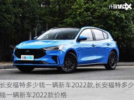 长安福特多少钱一辆新车2022款,长安福特多少钱一辆新车2022款价格