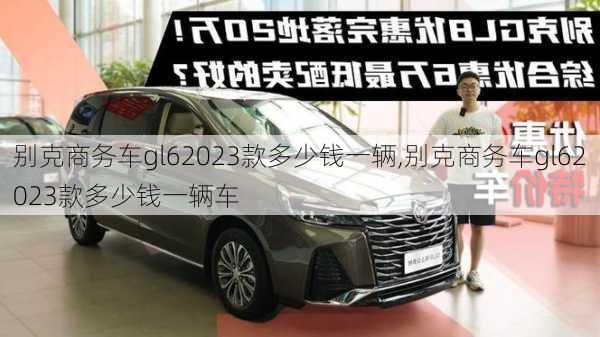 别克商务车gl62023款多少钱一辆,别克商务车gl62023款多少钱一辆车