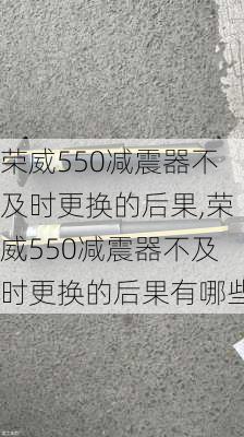 荣威550减震器不及时更换的后果,荣威550减震器不及时更换的后果有哪些