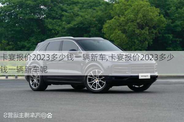 卡宴报价2023多少钱一辆新车,卡宴报价2023多少钱一辆新车呢