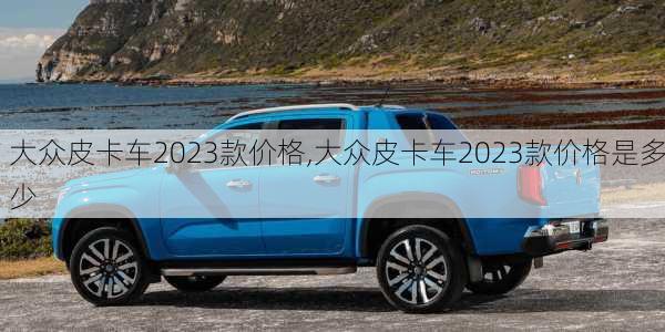 大众皮卡车2023款价格,大众皮卡车2023款价格是多少