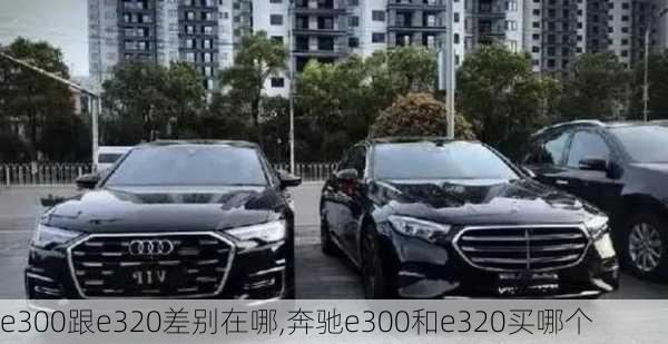 e300跟e320差别在哪,奔驰e300和e320买哪个