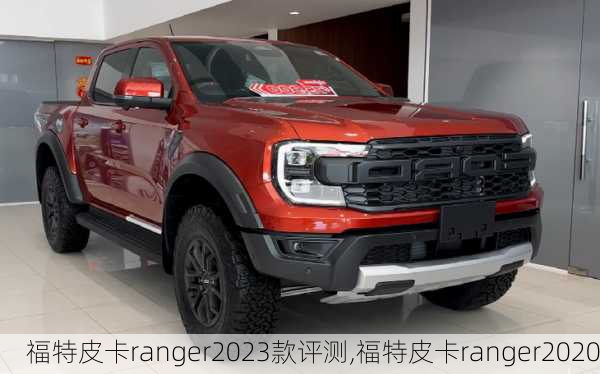 福特皮卡ranger2023款评测,福特皮卡ranger2020