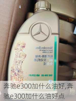 奔驰e300加什么油好,奔驰e300加什么油好点