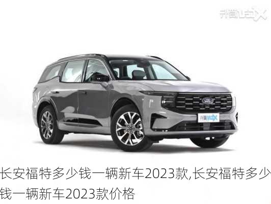 长安福特多少钱一辆新车2023款,长安福特多少钱一辆新车2023款价格