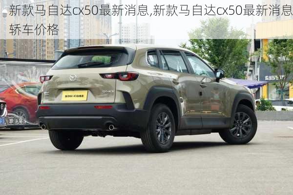 新款马自达cx50最新消息,新款马自达cx50最新消息轿车价格