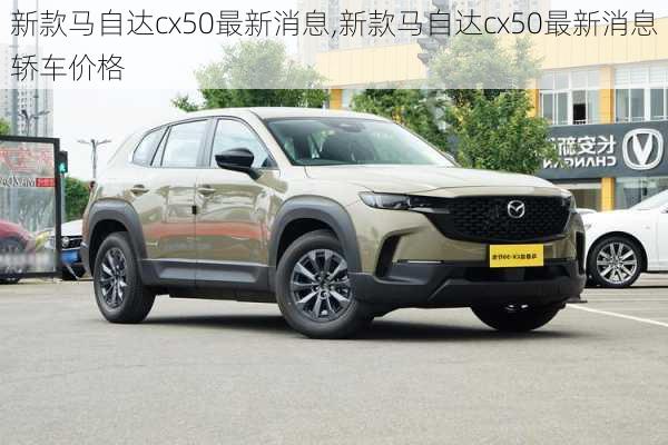 新款马自达cx50最新消息,新款马自达cx50最新消息轿车价格