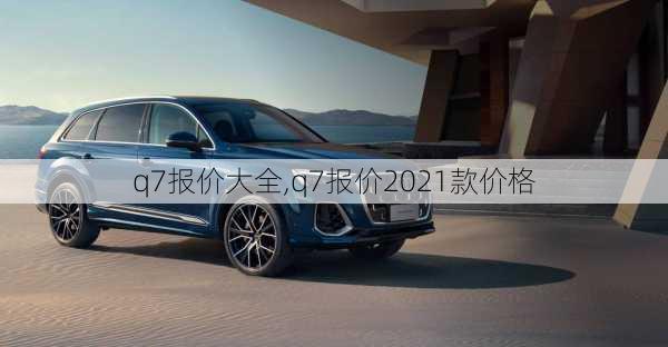 q7报价大全,q7报价2021款价格