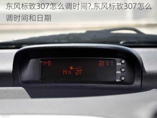 东风标致307怎么调时间?,东风标致307怎么调时间和日期