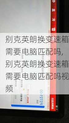 别克英朗换变速箱需要电脑匹配吗,别克英朗换变速箱需要电脑匹配吗视频