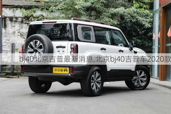 bj40北京吉普最新消息,北京bj40吉普车2020款