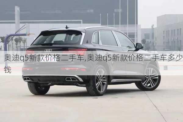 奥迪q5新款价格二手车,奥迪q5新款价格二手车多少钱