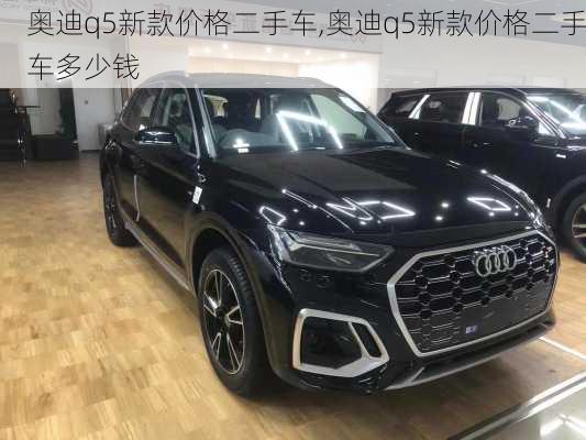 奥迪q5新款价格二手车,奥迪q5新款价格二手车多少钱