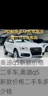 奥迪q5新款价格二手车,奥迪q5新款价格二手车多少钱