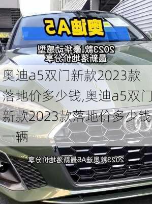 奥迪a5双门新款2023款落地价多少钱,奥迪a5双门新款2023款落地价多少钱一辆