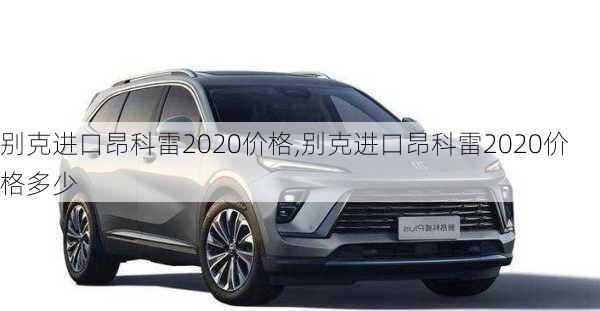 别克进口昂科雷2020价格,别克进口昂科雷2020价格多少