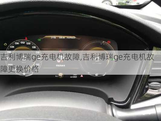 吉利博瑞ge充电机故障,吉利博瑞ge充电机故障更换价格