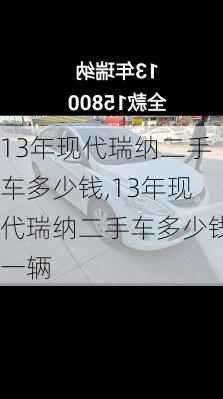 13年现代瑞纳二手车多少钱,13年现代瑞纳二手车多少钱一辆