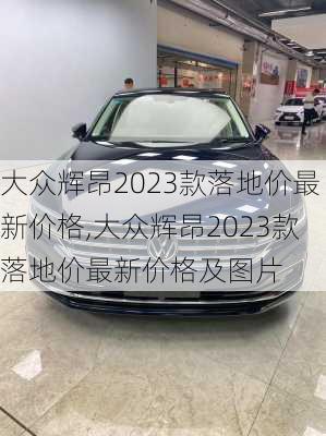 大众辉昂2023款落地价最新价格,大众辉昂2023款落地价最新价格及图片