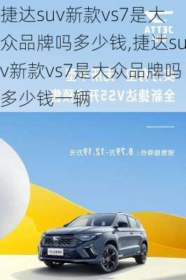 捷达suv新款vs7是大众品牌吗多少钱,捷达suv新款vs7是大众品牌吗多少钱一辆