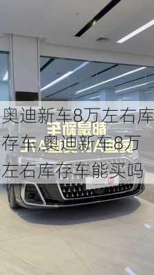 奥迪新车8万左右库存车,奥迪新车8万左右库存车能买吗