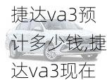 捷达va3预计多少钱,捷达va3现在多少钱