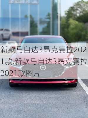 新款马自达3昂克赛拉2021款,新款马自达3昂克赛拉2021款图片