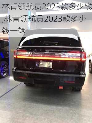 林肯领航员2023款多少钱,林肯领航员2023款多少钱一辆