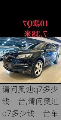 请问奥迪q7多少钱一台,请问奥迪q7多少钱一台车