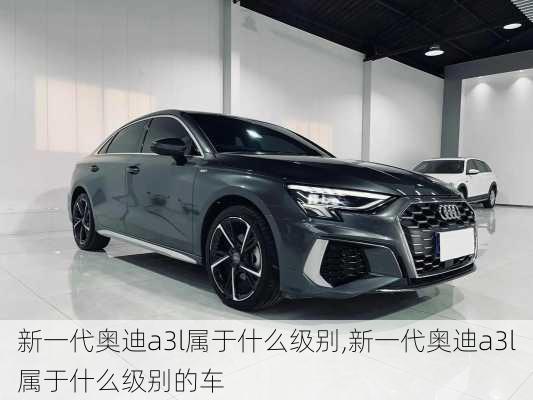 新一代奥迪a3l属于什么级别,新一代奥迪a3l属于什么级别的车