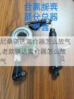 尼桑骐达离合器怎么放气,老款骐达离合器怎么放气