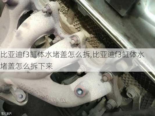 比亚迪f3缸体水堵盖怎么拆,比亚迪f3缸体水堵盖怎么拆下来