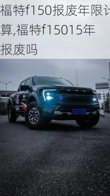 福特f150报废年限计算,福特f15015年报废吗