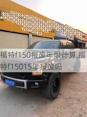 福特f150报废年限计算,福特f15015年报废吗