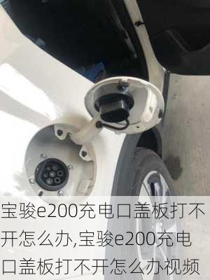 宝骏e200充电口盖板打不开怎么办,宝骏e200充电口盖板打不开怎么办视频