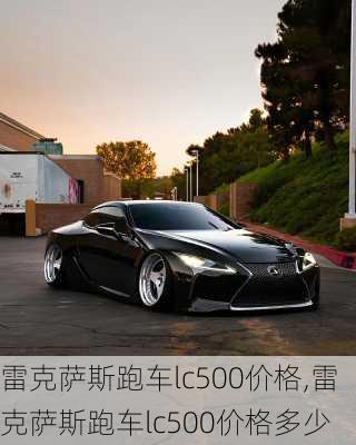 雷克萨斯跑车lc500价格,雷克萨斯跑车lc500价格多少