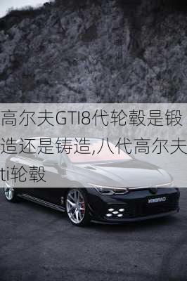 高尔夫GTI8代轮毂是锻造还是铸造,八代高尔夫gti轮毂